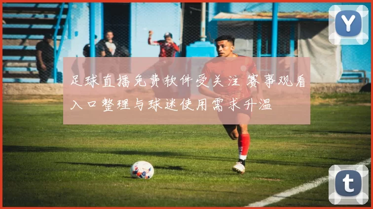 足球直播免费软件受关注 赛事观看入口整理与球迷使用需求升温