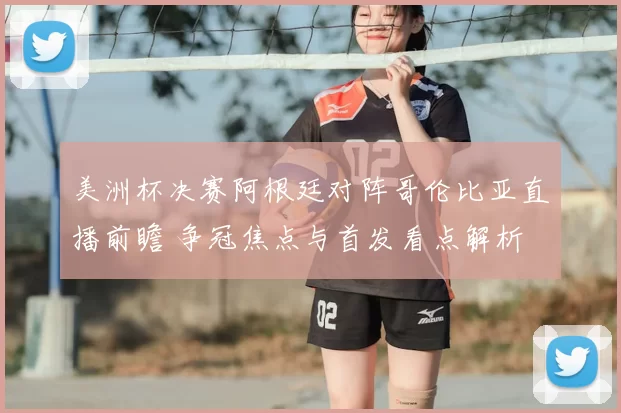 美洲杯决赛阿根廷对阵哥伦比亚直播前瞻 争冠焦点与首发看点解析