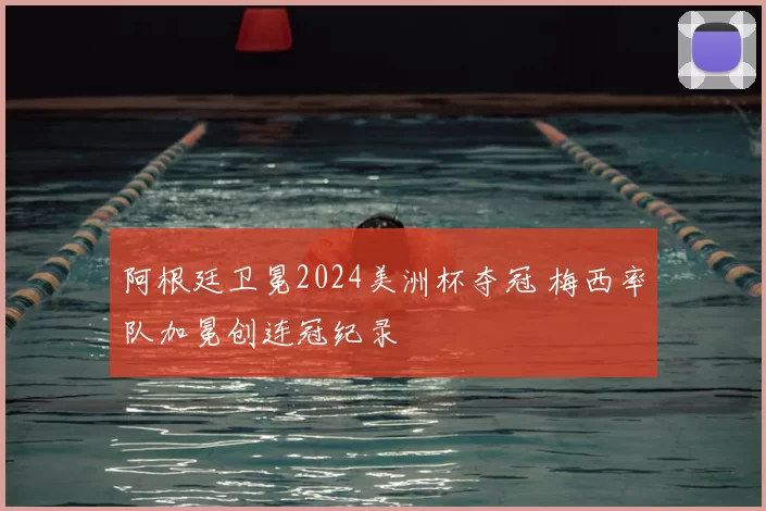 阿根廷卫冕2024美洲杯夺冠 梅西率队加冕创连冠纪录