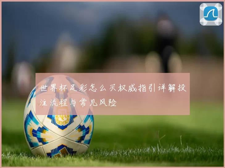 世界杯足彩怎么买权威指引详解投注流程与常见风险