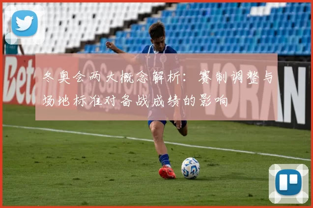冬奥会两大概念解析：赛制调整与场地标准对备战成绩的影响