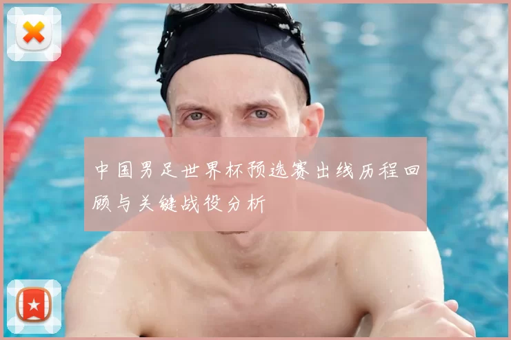 中国男足世界杯预选赛出线历程回顾与关键战役分析
