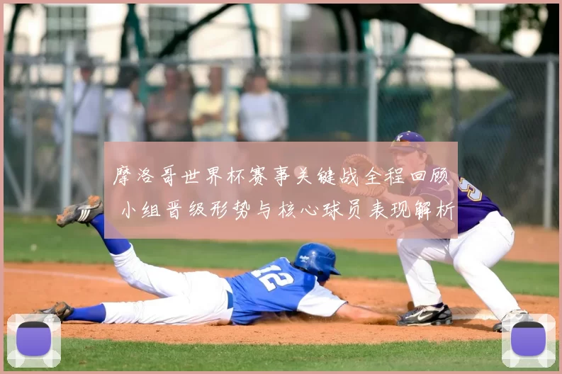 摩洛哥世界杯赛事关键战全程回顾 小组晋级形势与核心球员表现解析