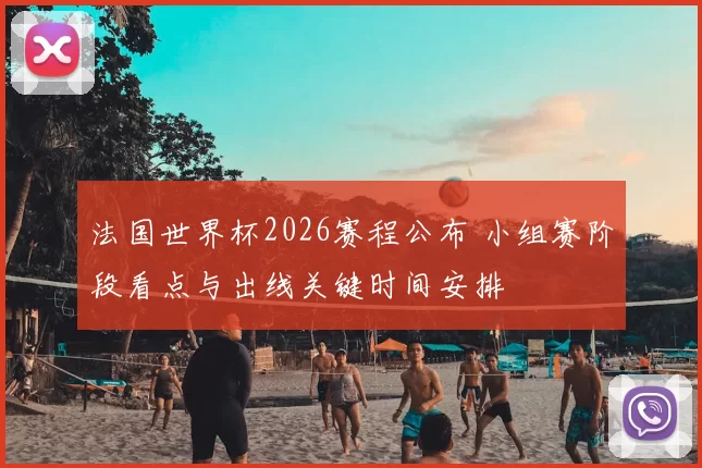 法国世界杯2026赛程公布 小组赛阶段看点与出线关键时间安排