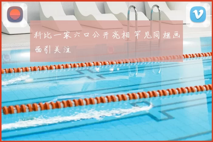 科比一家六口公开亮相 罕见同框画面引关注
