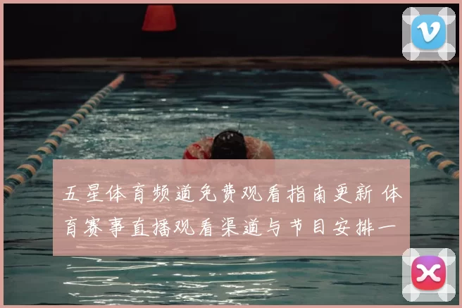 五星体育频道免费观看指南更新 体育赛事直播观看渠道与节目安排一览