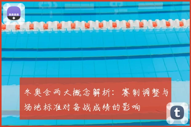 冬奥会两大概念解析：赛制调整与场地标准对备战成绩的影响