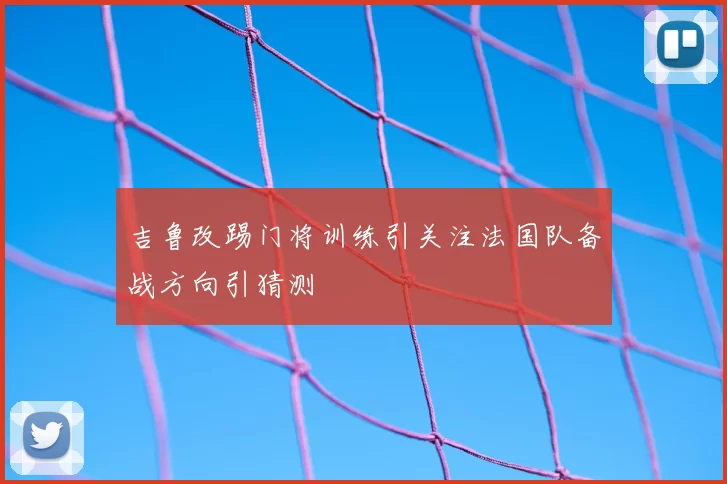 吉鲁改踢门将训练引关注法国队备战方向引猜测