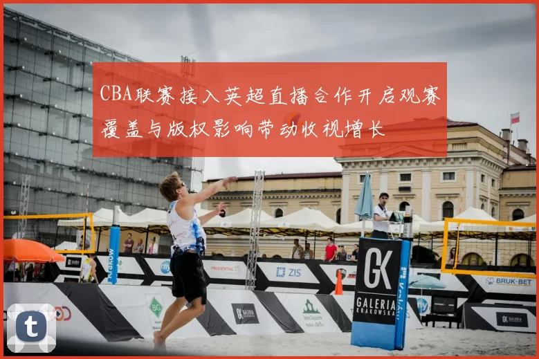 CBA联赛接入英超直播合作开启观赛覆盖与版权影响带动收视增长