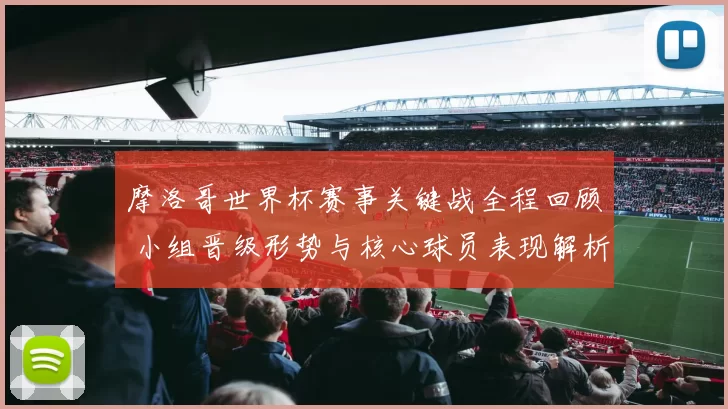 摩洛哥世界杯赛事关键战全程回顾 小组晋级形势与核心球员表现解析