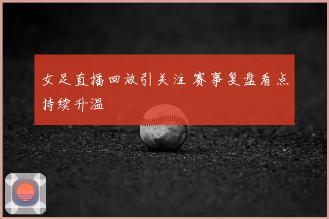 女足直播回放引关注 赛事复盘看点持续升温