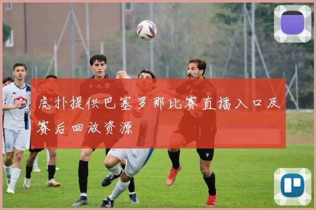 虎扑提供巴塞罗那比赛直播入口及赛后回放资源
