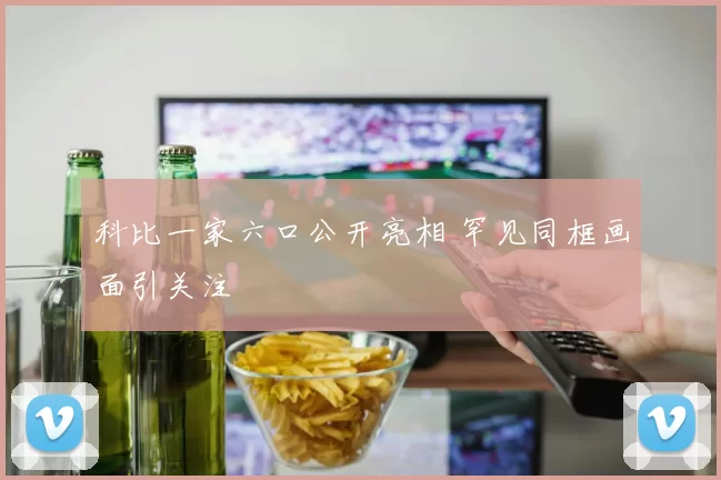 科比一家六口公开亮相 罕见同框画面引关注