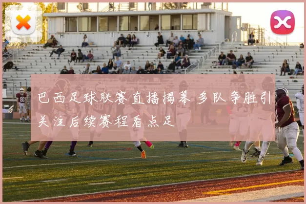 巴西足球联赛直播揭幕 多队争胜引关注后续赛程看点足