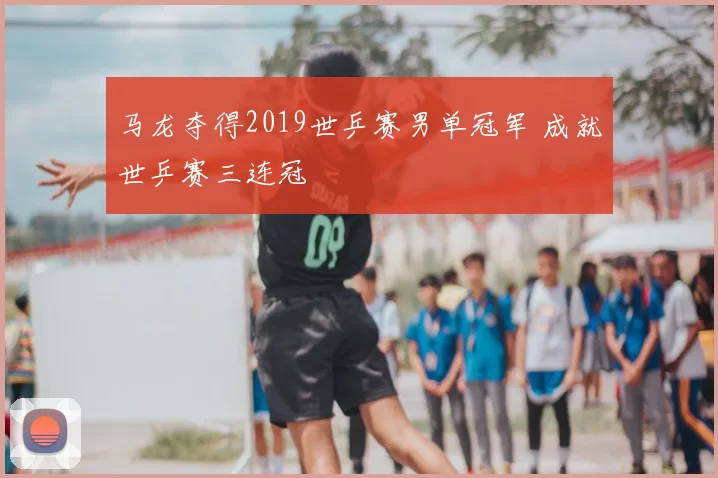 马龙夺得2019世乒赛男单冠军 成就世乒赛三连冠