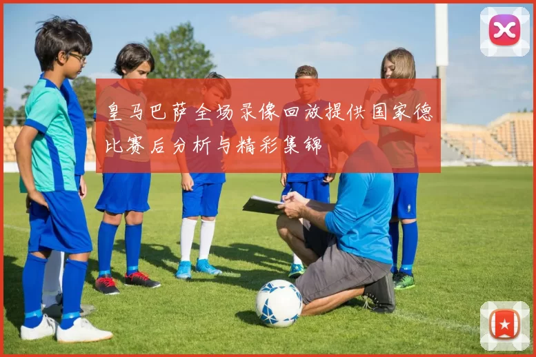 皇马巴萨全场录像回放提供国家德比赛后分析与精彩集锦