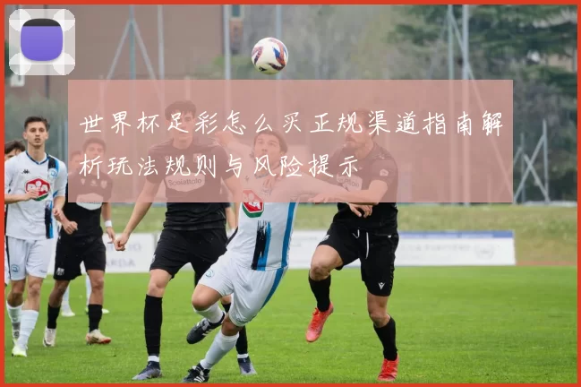 世界杯足彩怎么买正规渠道指南解析玩法规则与风险提示