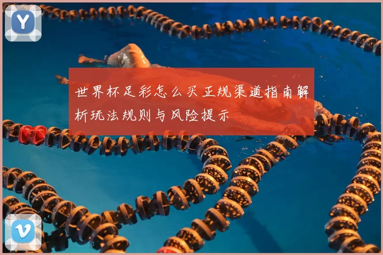 世界杯足彩怎么买正规渠道指南解析玩法规则与风险提示