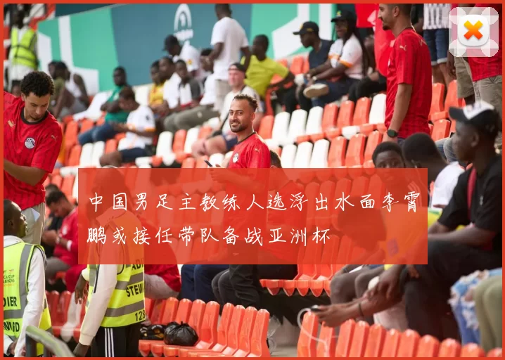 中国男足主教练人选浮出水面李霄鹏或接任带队备战亚洲杯