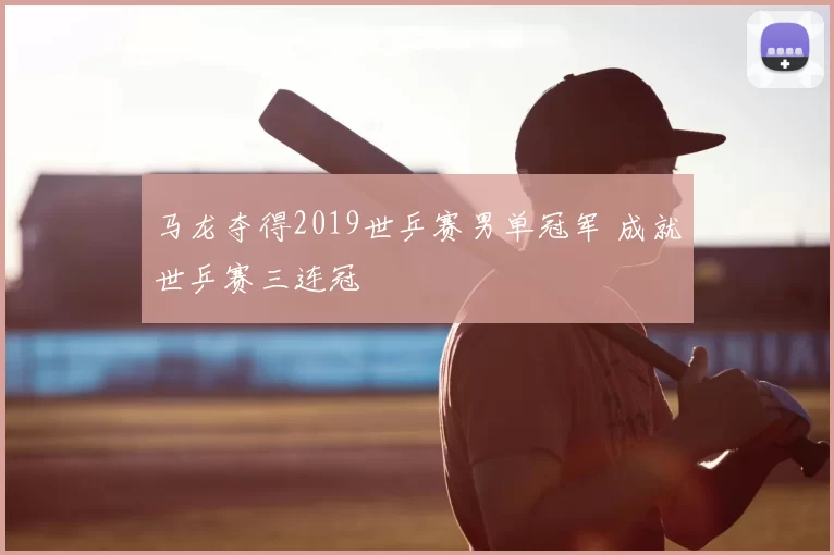 马龙夺得2019世乒赛男单冠军 成就世乒赛三连冠