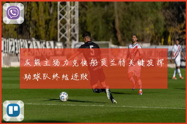灰熊主场力克快船莫兰特关键发挥助球队终结连败