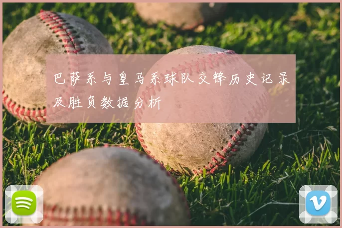 巴萨系与皇马系球队交锋历史记录及胜负数据分析