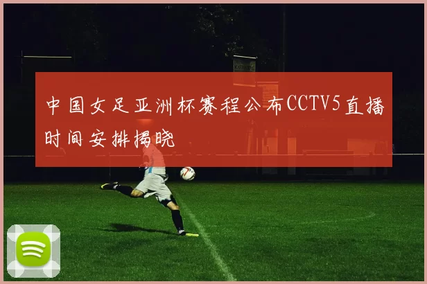 中国女足亚洲杯赛程公布CCTV5直播时间安排揭晓