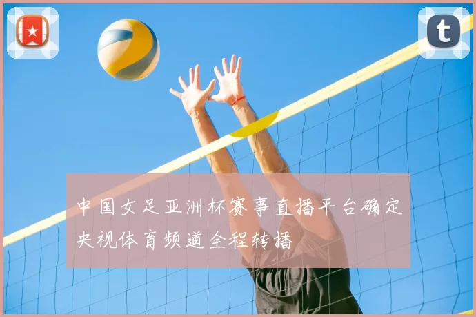 中国女足亚洲杯赛事直播平台确定央视体育频道全程转播