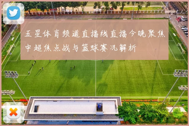 五星体育频道直播线直播今晚聚焦中超焦点战与篮球赛况解析