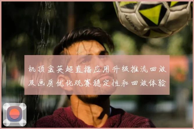 机顶盒英超直播应用升级推流回放及画质优化观赛稳定性和回放体验