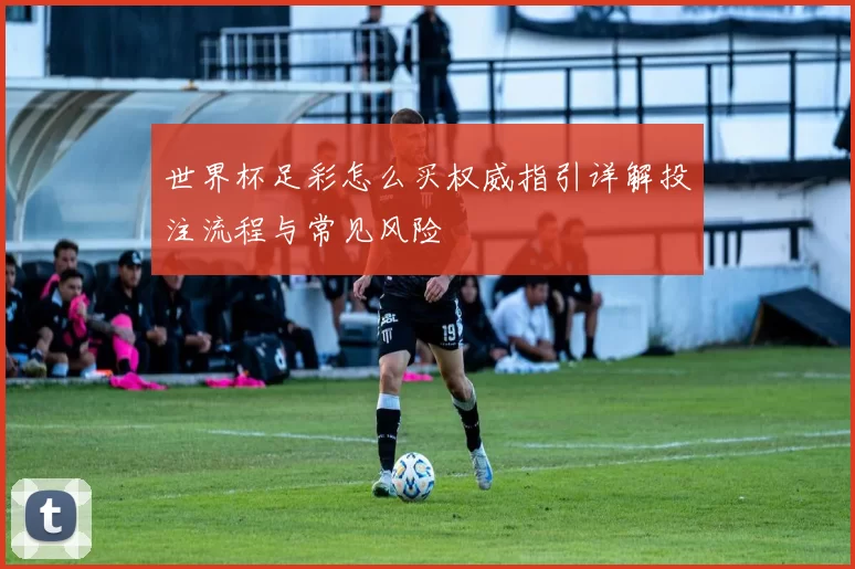 世界杯足彩怎么买权威指引详解投注流程与常见风险