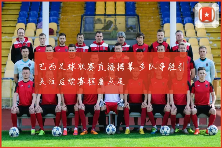 巴西足球联赛直播揭幕 多队争胜引关注后续赛程看点足