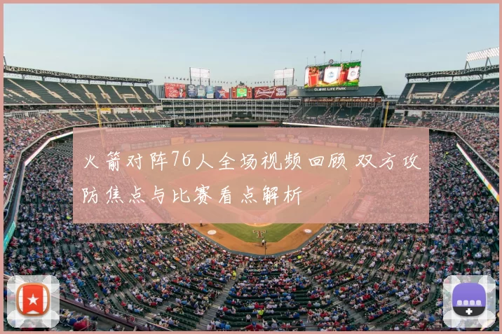 火箭对阵76人全场视频回顾 双方攻防焦点与比赛看点解析
