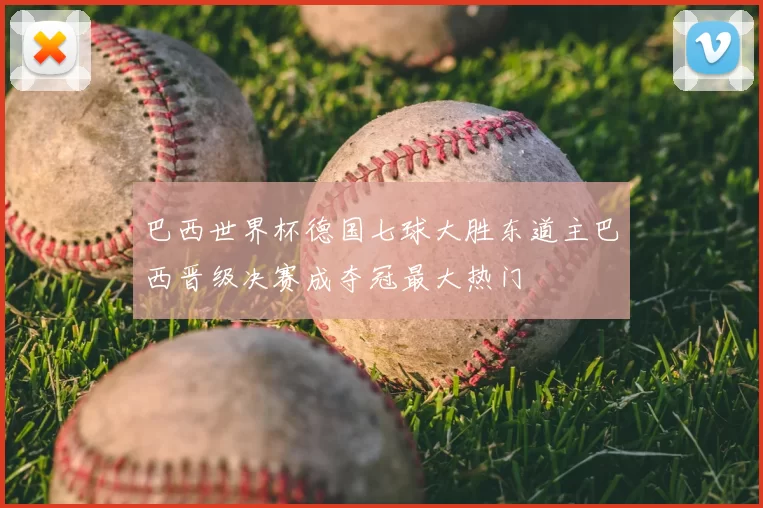 巴西世界杯德国七球大胜东道主巴西晋级决赛成夺冠最大热门