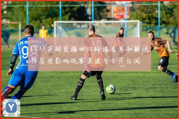 CCAV英超直播回归转播名单和解说阵容将影响观赛渠道与会员订阅