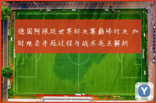 德国阿根廷世界杯决赛巅峰对决 加时绝杀夺冠过程与战术亮点解析