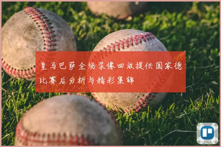 皇马巴萨全场录像回放提供国家德比赛后分析与精彩集锦
