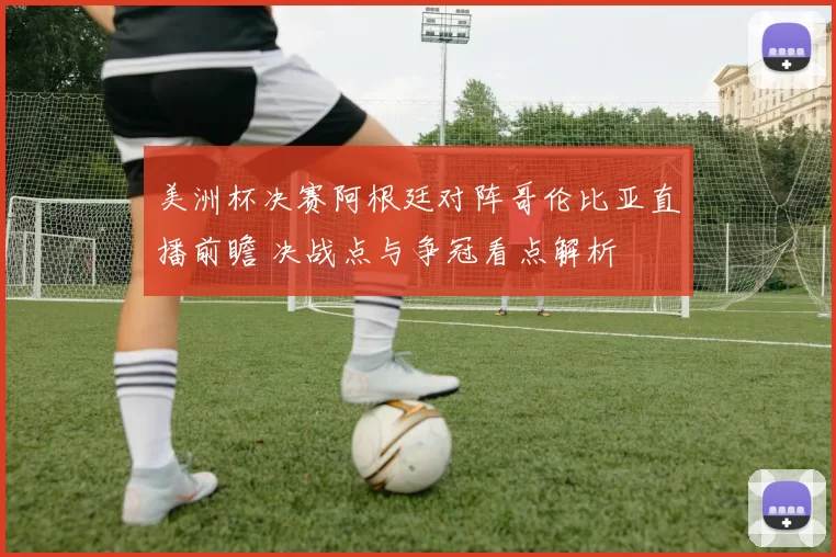 美洲杯决赛阿根廷对阵哥伦比亚直播前瞻 决战点与争冠看点解析