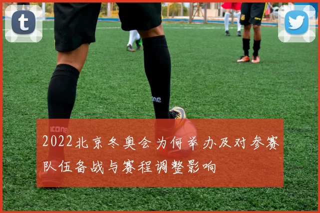 2022北京冬奥会为何举办及对参赛队伍备战与赛程调整影响