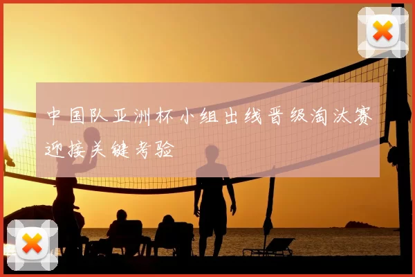 中国队亚洲杯小组出线晋级淘汰赛迎接关键考验