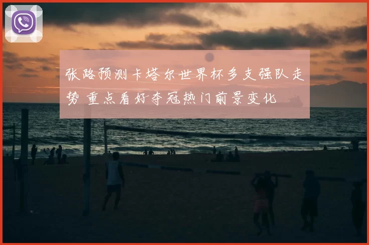 张路预测卡塔尔世界杯多支强队走势 重点看好夺冠热门前景变化