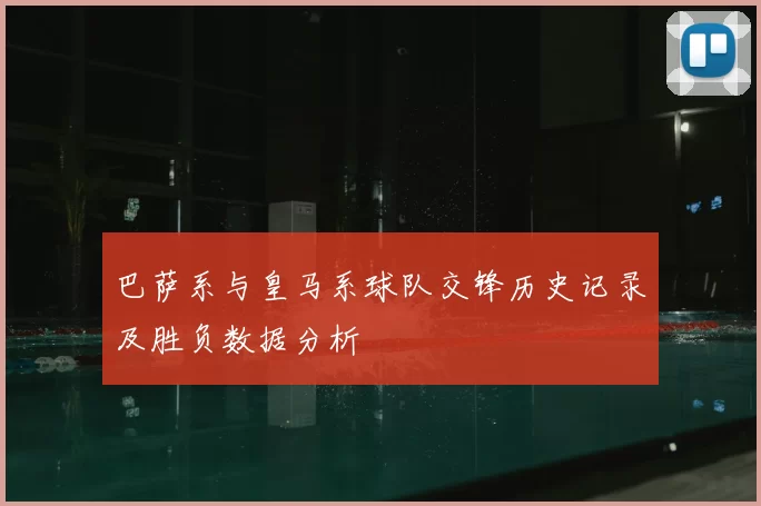 巴萨系与皇马系球队交锋历史记录及胜负数据分析
