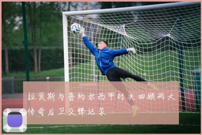拉莫斯与普约尔西甲对决回顾两大传奇后卫交锋记录