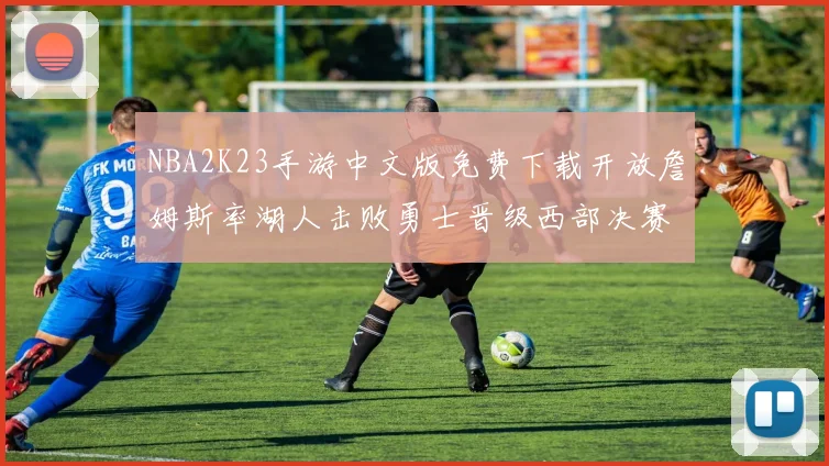 NBA2K23手游中文版免费下载开放詹姆斯率湖人击败勇士晋级西部决赛
