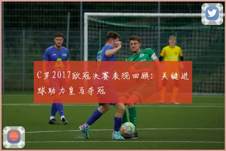 C罗2017欧冠决赛表现回顾:关键进球助力皇马夺冠