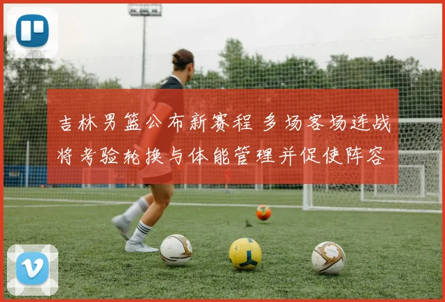 吉林男篮公布新赛程 多场客场连战将考验轮换与体能管理并促使阵容调整