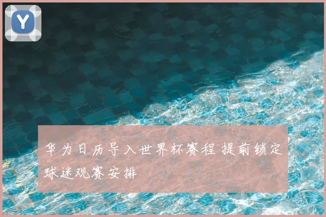 华为日历导入世界杯赛程 提前锁定球迷观赛安排