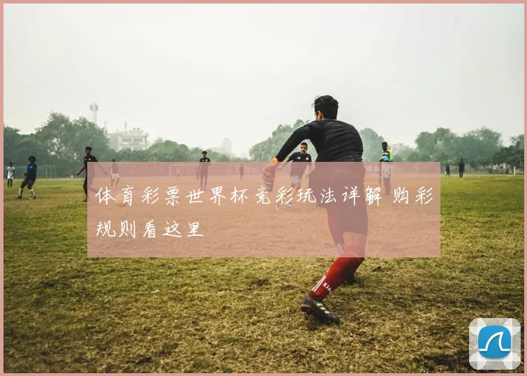 体育彩票世界杯竞彩玩法详解 购彩规则看这里