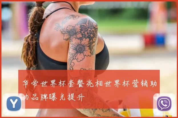 华帝世界杯套餐亮相世界杯营销助力品牌曝光提升