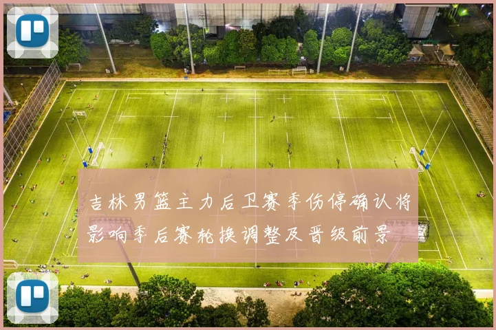 吉林男篮主力后卫赛季伤停确认将影响季后赛轮换调整及晋级前景